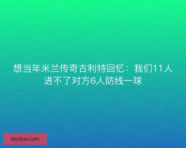 想当年米兰传奇古利特回忆：我们11人进不了对方6人防线一球