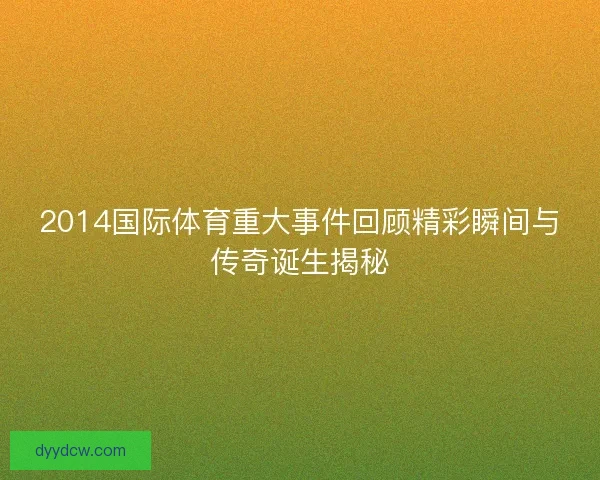 2014国际体育重大事件回顾精彩瞬间与传奇诞生揭秘