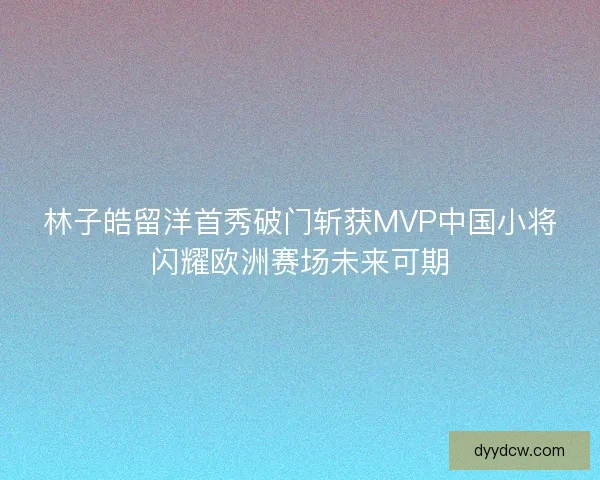 林子皓留洋首秀破门斩获MVP中国小将闪耀欧洲赛场未来可期
