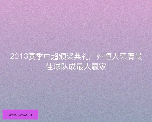2013赛季中超颁奖典礼广州恒大荣膺最佳球队成最大赢家