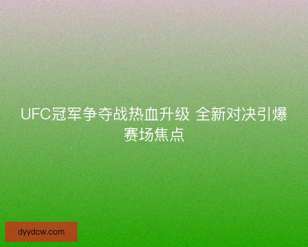 UFC冠军争夺战热血升级 全新对决引爆赛场焦点