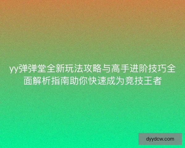 yy弹弹堂全新玩法攻略与高手进阶技巧全面解析指南助你快速成为竞技王者
