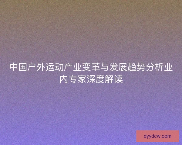 中国户外运动产业变革与发展趋势分析业内专家深度解读