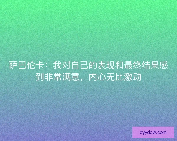 萨巴伦卡：我对自己的表现和最终结果感到非常满意，内心无比激动