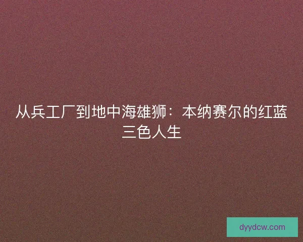 从兵工厂到地中海雄狮：本纳赛尔的红蓝三色人生