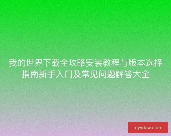 我的世界下载全攻略安装教程与版本选择指南新手入门及常见问题解答大全