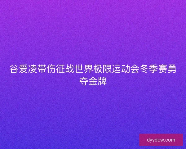 谷爱凌带伤征战世界极限运动会冬季赛勇夺金牌
