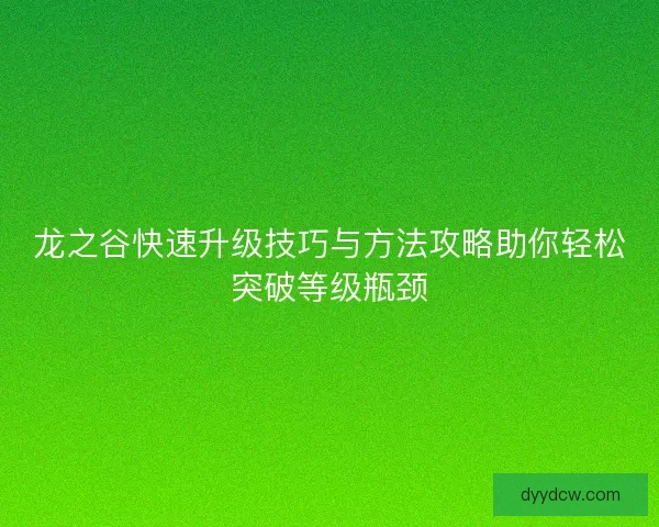 龙之谷快速升级技巧与方法攻略助你轻松突破等级瓶颈