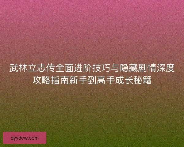 武林立志传全面进阶技巧与隐藏剧情深度攻略指南新手到高手成长秘籍
