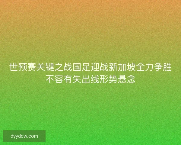 世预赛关键之战国足迎战新加坡全力争胜不容有失出线形势悬念