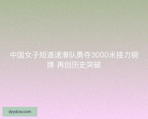 中国女子短道速滑队勇夺3000米接力铜牌 再创历史突破