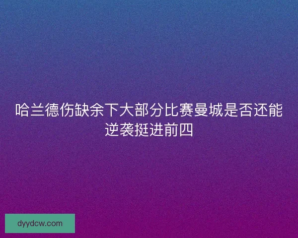 哈兰德伤缺余下大部分比赛曼城是否还能逆袭挺进前四