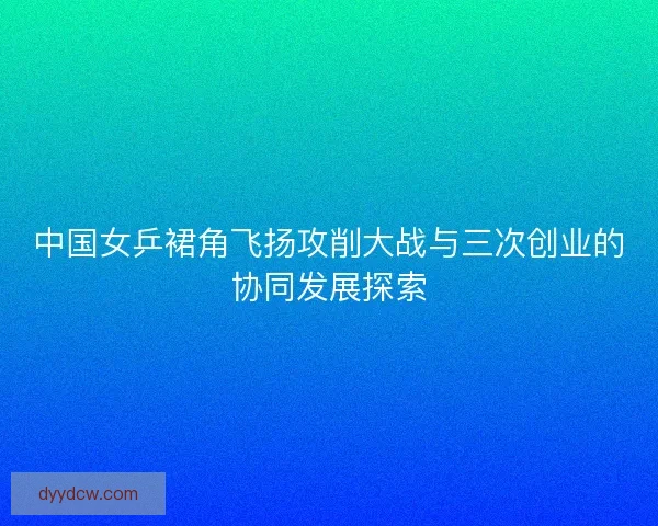 中国女乒裙角飞扬攻削大战与三次创业的协同发展探索