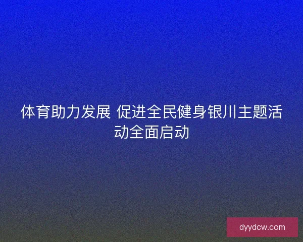 体育助力发展 促进全民健身银川主题活动全面启动