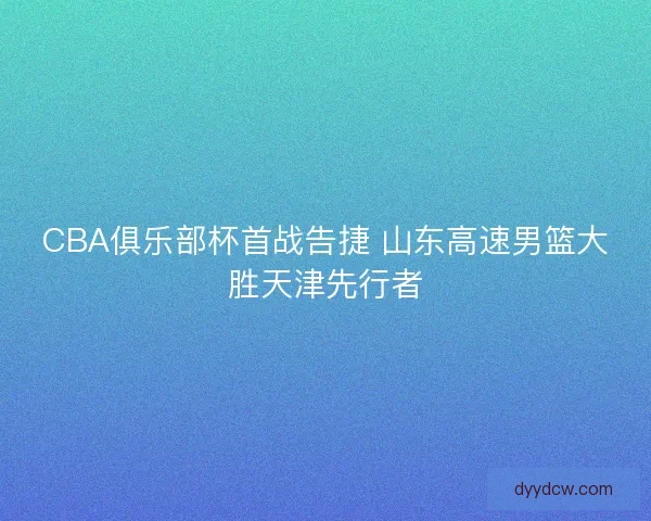 CBA俱乐部杯首战告捷 山东高速男篮大胜天津先行者