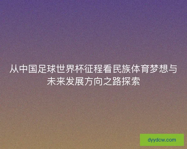 从中国足球世界杯征程看民族体育梦想与未来发展方向之路探索