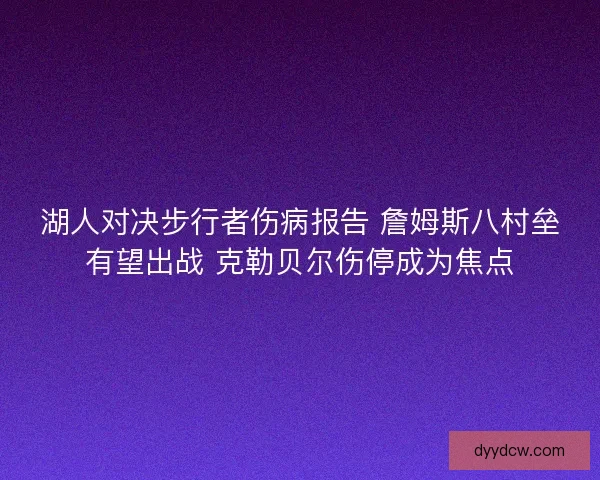 湖人对决步行者伤病报告 詹姆斯八村垒有望出战 克勒贝尔伤停成为焦点